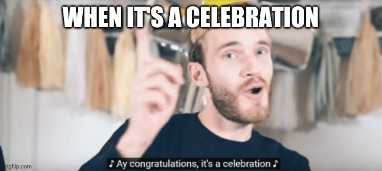 PewDiePie congratulations | WHEN IT'S A CELEBRATION | image tagged in pewdiepie congratulations | made w/ Imgflip meme maker