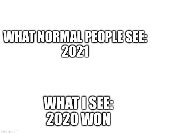 2020 did win though | WHAT NORMAL PEOPLE SEE:
2021; WHAT I SEE:
2020 WON | image tagged in blank white template | made w/ Imgflip meme maker
