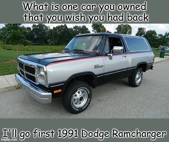 What is one car you owned
 that you wish you had back; I'll go first 1991 Dodge Ramcharger | image tagged in cars,car | made w/ Imgflip meme maker