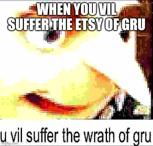 Wrath* | WHEN YOU VIL SUFFER THE ETSY OF GRU | image tagged in u vil suffer the wrath of gru | made w/ Imgflip meme maker