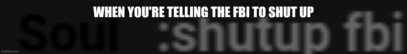 shut up fbi | WHEN YOU'RE TELLING THE FBI TO SHUT UP | image tagged in shut up fbi | made w/ Imgflip meme maker