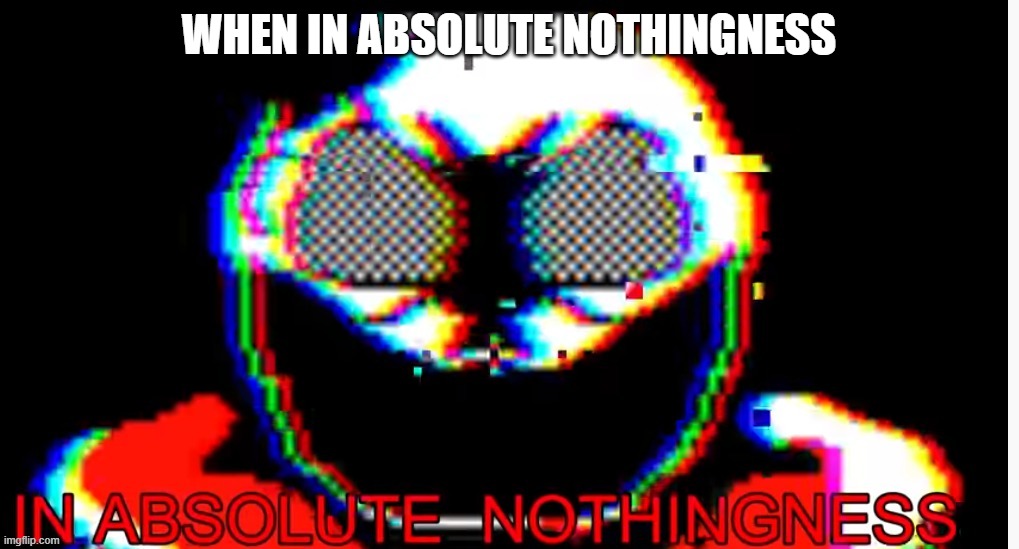 in absolute nothingness | WHEN IN ABSOLUTE NOTHINGNESS | image tagged in in absolute nothingness | made w/ Imgflip meme maker