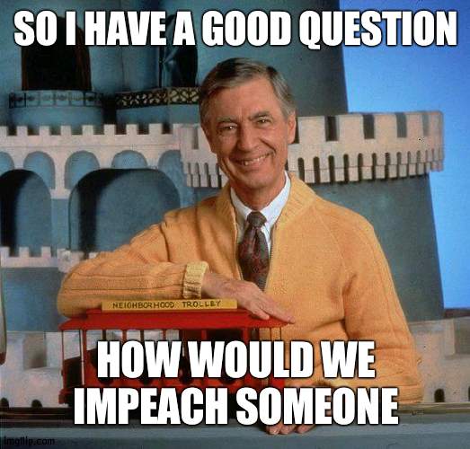 How will we impeach | SO I HAVE A GOOD QUESTION; HOW WOULD WE IMPEACH SOMEONE | image tagged in mr rodgers/impeach | made w/ Imgflip meme maker