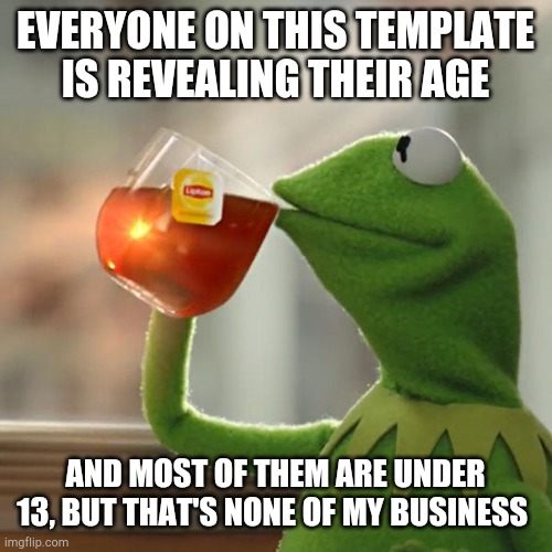 But That's None Of My Business Meme | EVERYONE ON THIS TEMPLATE IS REVEALING THEIR AGE AND MOST OF THEM ARE UNDER 13, BUT THAT'S NONE OF MY BUSINESS | image tagged in memes,but that's none of my business,kermit the frog | made w/ Imgflip meme maker