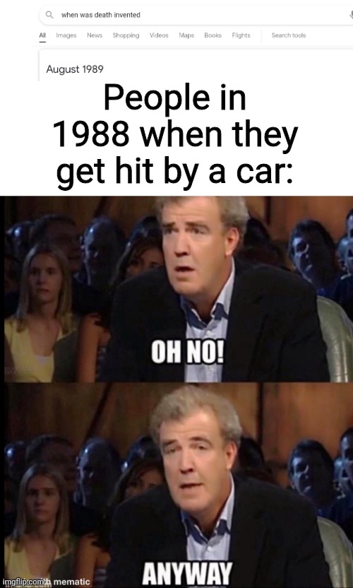 Lol if only I lived back then | People in 1988 when they get hit by a car: | image tagged in oh no anyway | made w/ Imgflip meme maker