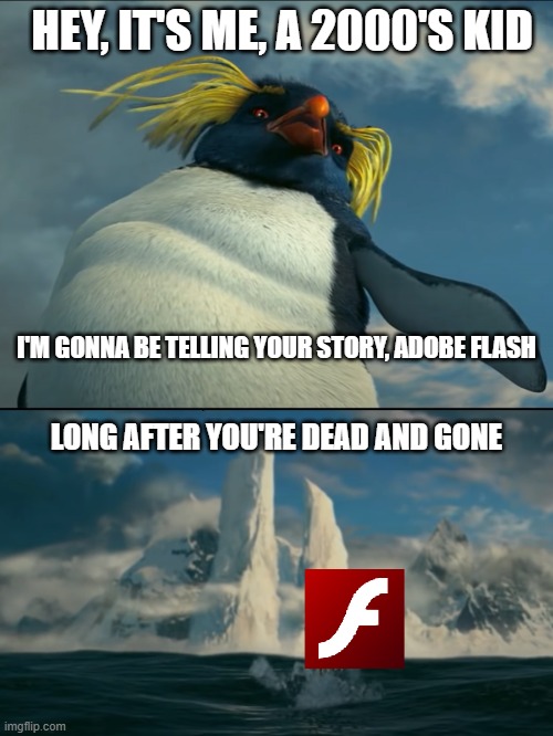 Lovelace remembers Flash | HEY, IT'S ME, A 2000'S KID; I'M GONNA BE TELLING YOUR STORY, ADOBE FLASH; LONG AFTER YOU'RE DEAD AND GONE | image tagged in adobe flash | made w/ Imgflip meme maker