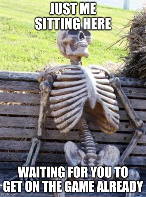 Waiting Skeleton | JUST ME SITTING HERE; WAITING FOR YOU TO GET ON THE GAME ALREADY | image tagged in memes,waiting skeleton | made w/ Imgflip meme maker