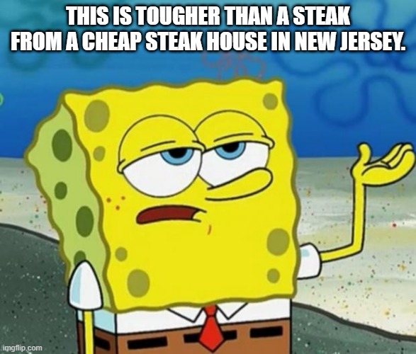 Tough Guy Sponge Bob | THIS IS TOUGHER THAN A STEAK FROM A CHEAP STEAK HOUSE IN NEW JERSEY. | image tagged in tough guy sponge bob | made w/ Imgflip meme maker