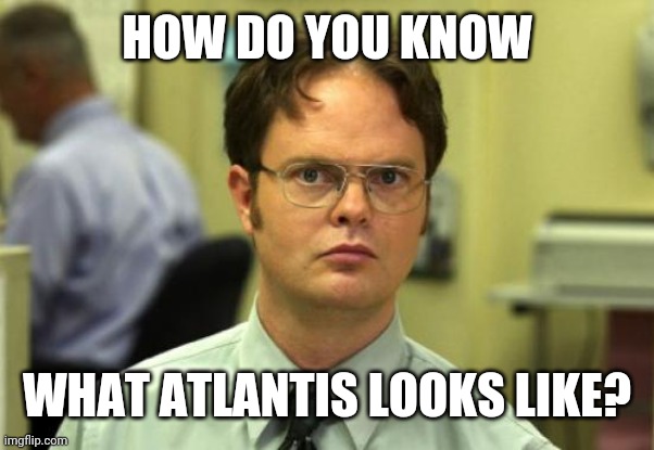 Dwight Schrute Meme | HOW DO YOU KNOW WHAT ATLANTIS LOOKS LIKE? | image tagged in memes,dwight schrute | made w/ Imgflip meme maker