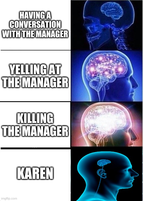 No karens allowed in MY office -,- | HAVING A CONVERSATION WITH THE MANAGER; YELLING AT THE MANAGER; KILLING THE MANAGER; KAREN | image tagged in memes,expanding brain | made w/ Imgflip meme maker