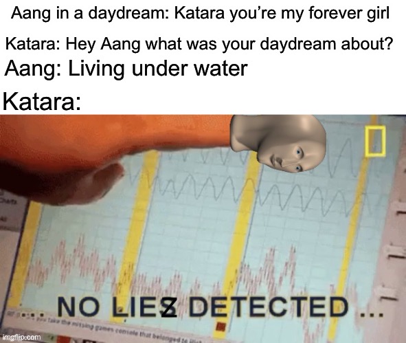No liez detected | Katara: Hey Aang what was your daydream about? Aang in a daydream: Katara you’re my forever girl; Aang: Living under water; Katara: | image tagged in no liez detected,avatar | made w/ Imgflip meme maker