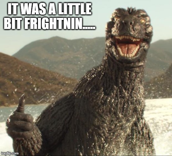 Godzilla approved | IT WAS A LITTLE BIT FRIGHTNIN..... | image tagged in godzilla approved | made w/ Imgflip meme maker