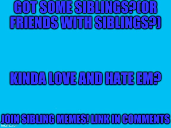 Blank White Template | GOT SOME SIBLINGS?(OR FRIENDS WITH SIBLINGS?); KINDA LOVE AND HATE EM? JOIN SIBLING MEMES! LINK IN COMMENTS | image tagged in blank white template | made w/ Imgflip meme maker