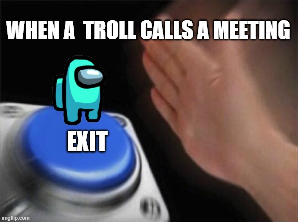 Blank Nut Button | WHEN A  TROLL CALLS A MEETING; EXIT | image tagged in memes,blank nut button | made w/ Imgflip meme maker