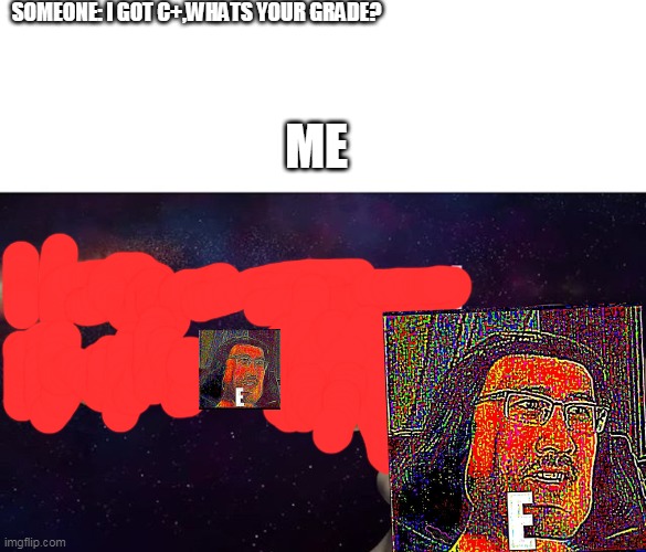 I have achieved COMEDY | SOMEONE: I GOT C+,WHATS YOUR GRADE? ME | image tagged in i have achieved comedy | made w/ Imgflip meme maker