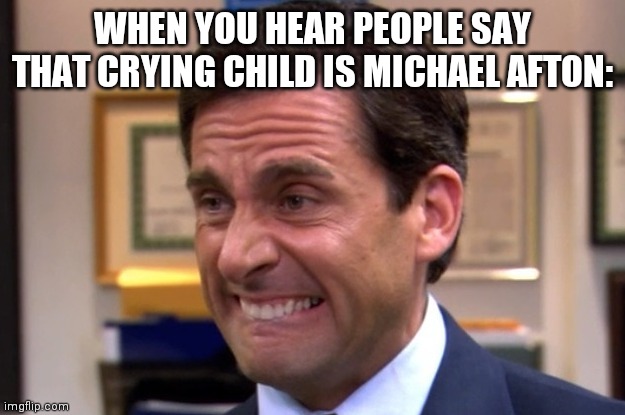 Cringe |  WHEN YOU HEAR PEOPLE SAY THAT CRYING CHILD IS MICHAEL AFTON: | image tagged in cringe | made w/ Imgflip meme maker
