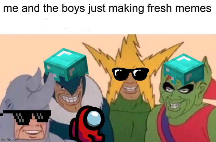 Me And The Boys | me and the boys just making fresh memes | image tagged in memes,me and the boys | made w/ Imgflip meme maker