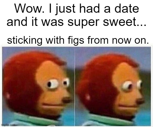 Dates | Wow. I just had a date and it was super sweet... sticking with figs from now on. | image tagged in memes,monkey puppet,date,fig | made w/ Imgflip meme maker