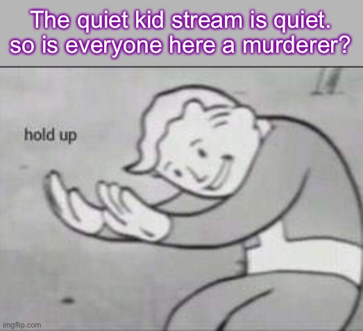 Fallout Hold Up | The quiet kid stream is quiet. so is everyone here a murderer? | image tagged in fallout hold up | made w/ Imgflip meme maker