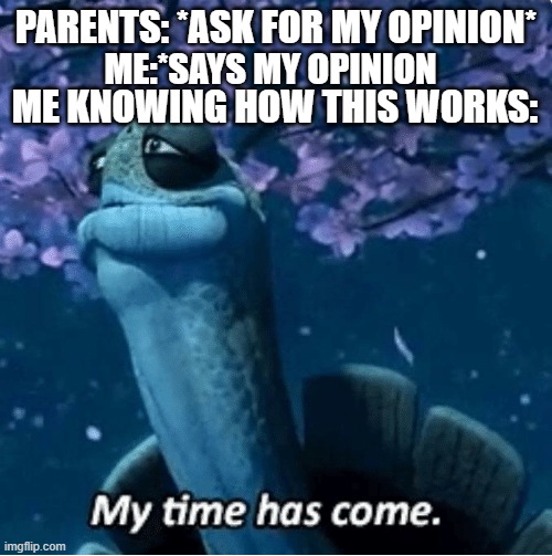 My Time Has Come | PARENTS: *ASK FOR MY OPINION*; ME KNOWING HOW THIS WORKS:; ME:*SAYS MY OPINION | image tagged in my time has come,parents | made w/ Imgflip meme maker