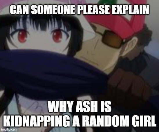 Ok WTF ash | CAN SOMEONE PLEASE EXPLAIN; WHY ASH IS KIDNAPPING A RANDOM GIRL | image tagged in the pokemon anime is worst thing,the manga,and the games are good tho,memes,funny,dastarminers awesome memes | made w/ Imgflip meme maker