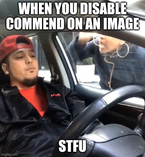 stfu im listening to |  WHEN YOU DISABLE COMMEND ON AN IMAGE; STFU | image tagged in stfu im listening to | made w/ Imgflip meme maker