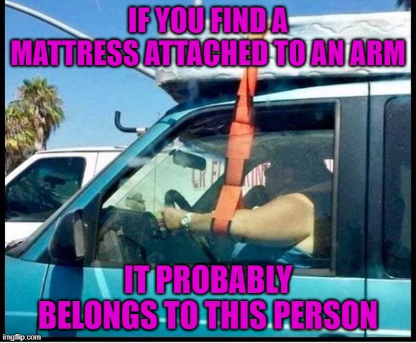 I sure hope there's no wind! | IF YOU FIND A MATTRESS ATTACHED TO AN ARM; IT PROBABLY BELONGS TO THIS PERSON | image tagged in idiots,memes,natural selection | made w/ Imgflip meme maker