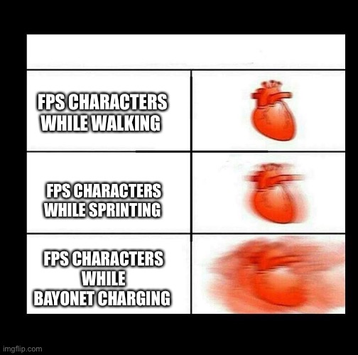 E | FPS CHARACTERS WHILE WALKING; FPS CHARACTERS WHILE SPRINTING; FPS CHARACTERS WHILE BAYONET CHARGING | image tagged in heart beating faster | made w/ Imgflip meme maker