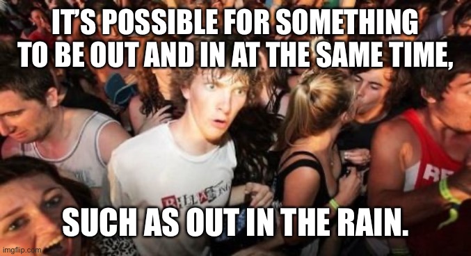 Sudden Clarity Clarence Meme | IT’S POSSIBLE FOR SOMETHING TO BE OUT AND IN AT THE SAME TIME, SUCH AS OUT IN THE RAIN. | image tagged in memes,sudden clarity clarence | made w/ Imgflip meme maker