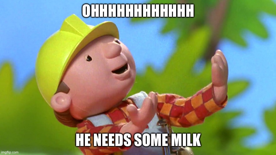 Bob the Builder | OHHHHHHHHHHHH; HE NEEDS SOME MILK | image tagged in bob the builder | made w/ Imgflip meme maker