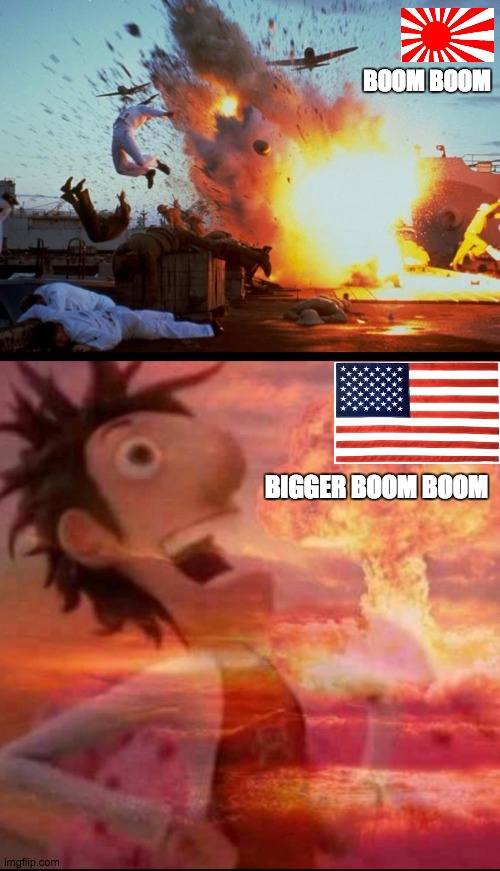 WW2 be like (I don't mean to offend or be rude to anybody in any way shape or form) | BOOM BOOM; BIGGER BOOM BOOM | image tagged in pearl harbor explosion,mushroomcloudy | made w/ Imgflip meme maker
