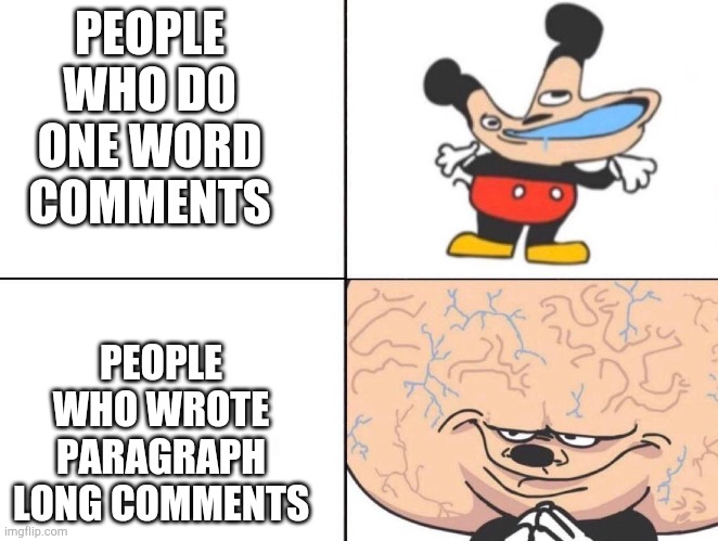 Big Brain Mickey | PEOPLE WHO DO ONE WORD COMMENTS; PEOPLE WHO WROTE PARAGRAPH LONG COMMENTS | image tagged in big brain mickey | made w/ Imgflip meme maker
