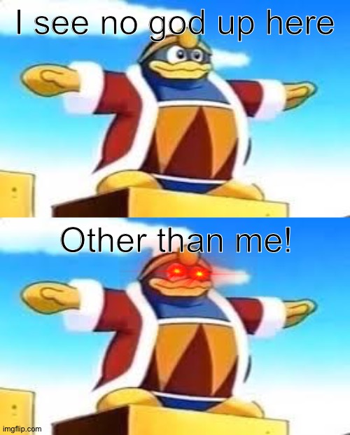 Heheh | I see no god up here; Other than me! | image tagged in king dedede tpose,i see no god up here other than me,kirby,king dedede,memes,t pose | made w/ Imgflip meme maker