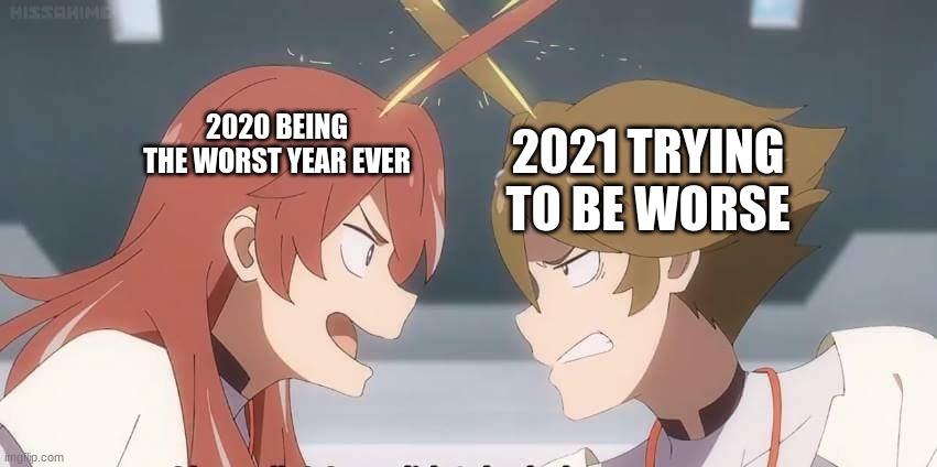 Nice3.jpg | 2020 BEING THE WORST YEAR EVER; 2021 TRYING TO BE WORSE | image tagged in darling in the franxx,2020 sucks,2021 | made w/ Imgflip meme maker