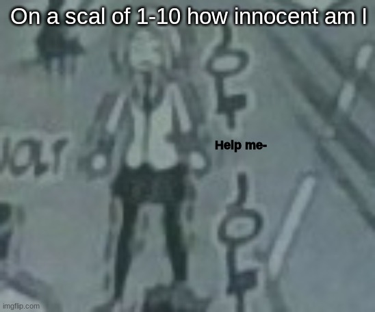 Help me- | On a scal of 1-10 how innocent am I | image tagged in help me- | made w/ Imgflip meme maker