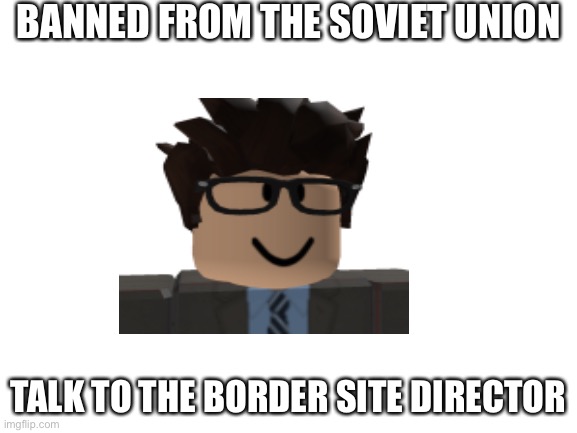 Blank White Template | BANNED FROM THE SOVIET UNION; TALK TO THE BORDER SITE DIRECTOR | image tagged in blank white template | made w/ Imgflip meme maker