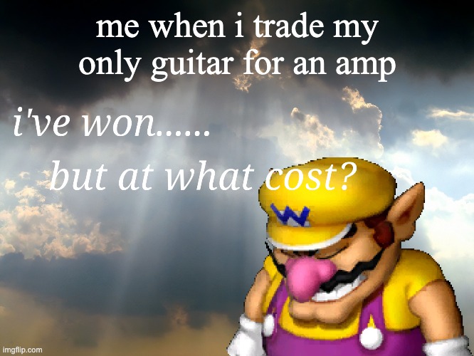 when you do something stupid but only realise it was stupid after you do it | me when i trade my only guitar for an amp | image tagged in i have won but at what cost | made w/ Imgflip meme maker