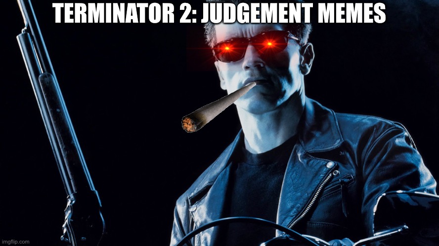 Terminator 2: judgement memes | TERMINATOR 2: JUDGEMENT MEMES | image tagged in terminator 2 judgement memes | made w/ Imgflip meme maker