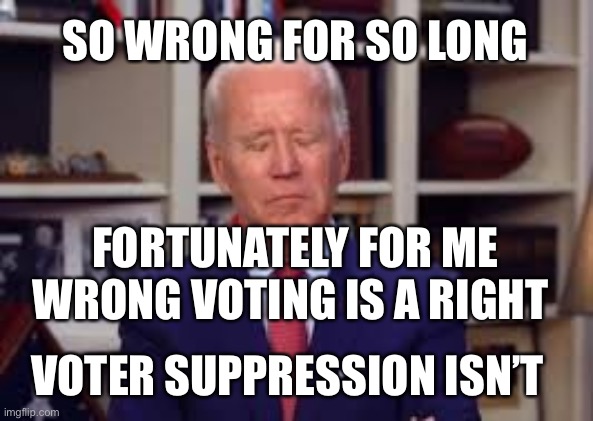 Biden has been so wrong for so long, some feel (thinking and Biden don’t belong in a sentence) he’s right. | SO WRONG FOR SO LONG; FORTUNATELY FOR ME WRONG VOTING IS A RIGHT; VOTER SUPPRESSION ISN’T | image tagged in sleepy joe,biden,cheaters | made w/ Imgflip meme maker