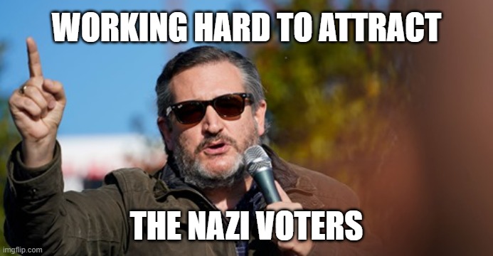 WORKING HARD TO ATTRACT; THE NAZI VOTERS | image tagged in ted cruz | made w/ Imgflip meme maker
