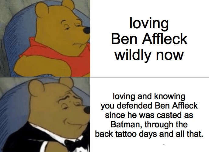 love | loving Ben Affleck wildly now; loving and knowing you defended Ben Affleck since he was casted as Batman, through the back tattoo days and all that. | image tagged in memes,tuxedo winnie the pooh,ben affleck | made w/ Imgflip meme maker