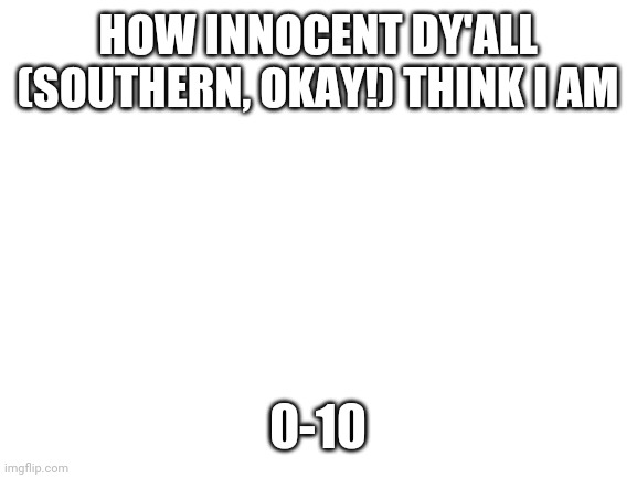 Oops thought I submitted this 10 mins ago lol | HOW INNOCENT DY'ALL (SOUTHERN, OKAY!) THINK I AM; 0-10 | image tagged in blank white template | made w/ Imgflip meme maker