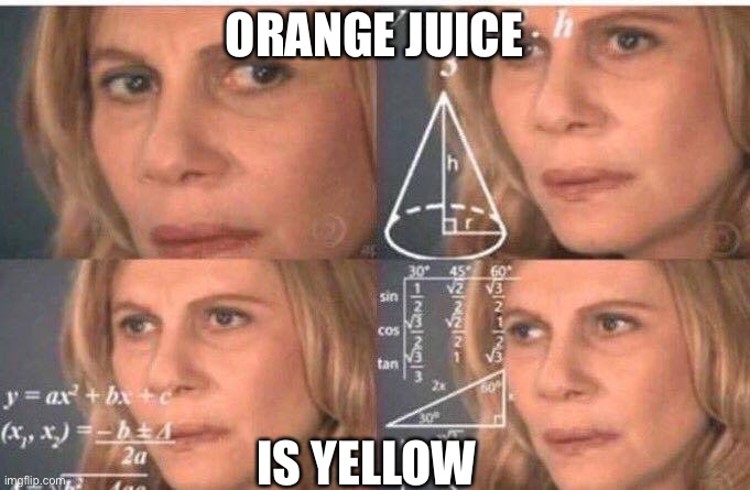 ? | ORANGE JUICE; IS YELLOW | image tagged in math lady/confused lady | made w/ Imgflip meme maker