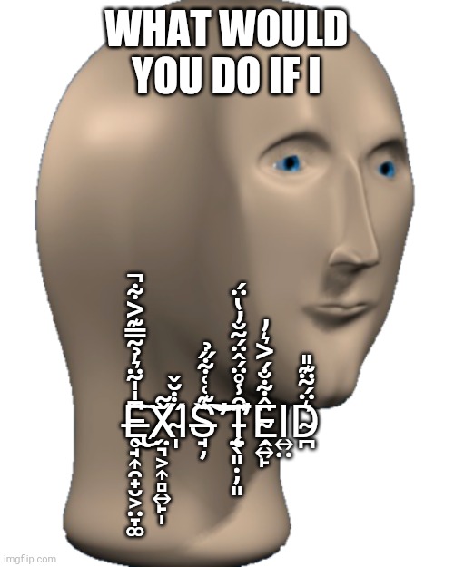 Meme Man | WHAT WOULD YOU DO IF I; E̶̢̥̘͎̯̟̮͕̤̞͚͆̍̍͂̈͛̉̃̿͊͐͋̚͜͠X̸̤͉͕͎̻͍̙̩̌͂I̴̩̋̇̇̆̌S̶̘̦̏͊͑͑͋̋̉͘̕͠͝Ṭ̵̨̛̤̖͈̣̦͈̑̑̾̊̈́̂̈́͂̆̓̔̈́Ḙ̴̣͍̙̑̂͋̐́͐͛̓Ι͍̤D̴̪͛̈́͂̈͊̎ | image tagged in meme man | made w/ Imgflip meme maker