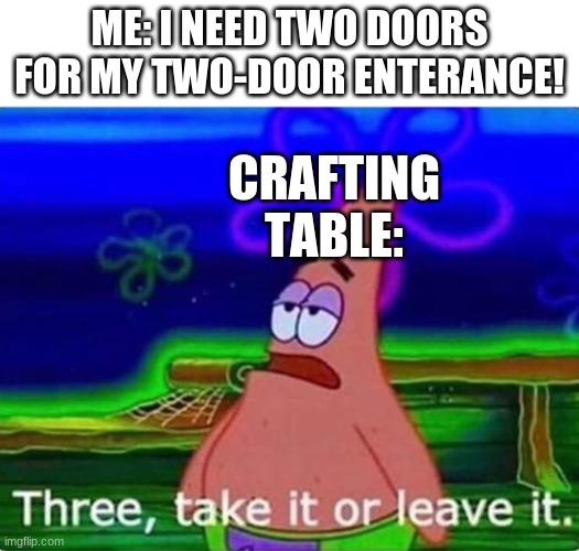 I swear I havve like 3 random stray doors in my chests | ME: I NEED TWO DOORS FOR MY TWO-DOOR ENTERANCE! CRAFTING TABLE: | image tagged in three take it or leave it | made w/ Imgflip meme maker