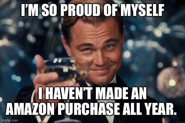 Leonardo Dicaprio Cheers Meme | I’M SO PROUD OF MYSELF; I HAVEN’T MADE AN AMAZON PURCHASE ALL YEAR. | image tagged in memes,leonardo dicaprio cheers | made w/ Imgflip meme maker