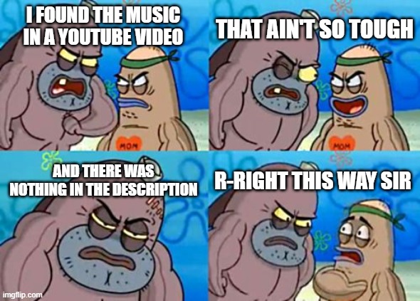 How Tough Are You Meme | THAT AIN'T SO TOUGH; I FOUND THE MUSIC IN A YOUTUBE VIDEO; AND THERE WAS NOTHING IN THE DESCRIPTION; R-RIGHT THIS WAY SIR | image tagged in memes,how tough are you | made w/ Imgflip meme maker