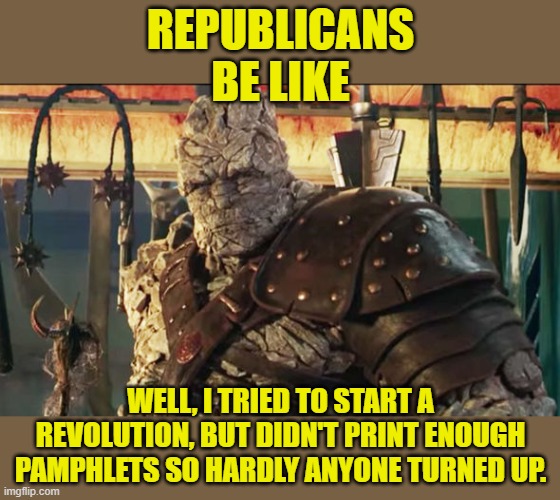 Sadly | REPUBLICANS BE LIKE; WELL, I TRIED TO START A REVOLUTION, BUT DIDN'T PRINT ENOUGH PAMPHLETS SO HARDLY ANYONE TURNED UP. | image tagged in korg,republicans,revolution | made w/ Imgflip meme maker