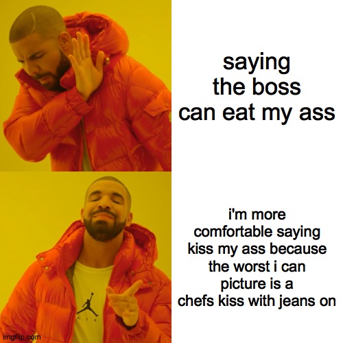 Drake Hotline Bling | saying the boss can eat my ass; i'm more comfortable saying kiss my ass because the worst i can picture is a chefs kiss with jeans on | image tagged in memes,drake hotline bling | made w/ Imgflip meme maker