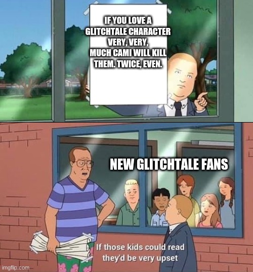 Bobby Hill Kids No Watermark | IF YOU LOVE A GLITCHTALE CHARACTER VERY, VERY, MUCH CAMI WILL KILL THEM. TWICE, EVEN. NEW GLITCHTALE FANS | image tagged in bobby hill kids no watermark | made w/ Imgflip meme maker